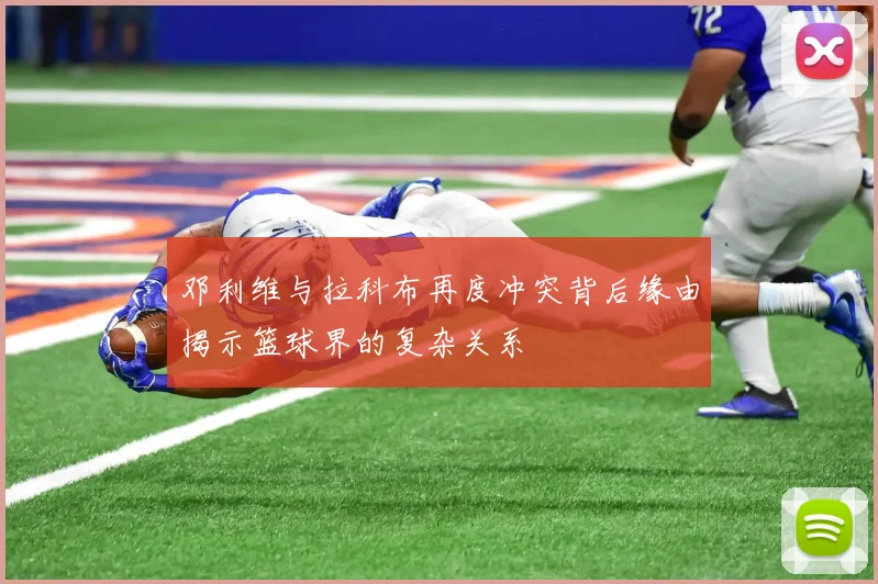 邓利维与拉科布再度冲突背后缘由揭示篮球界的复杂关系