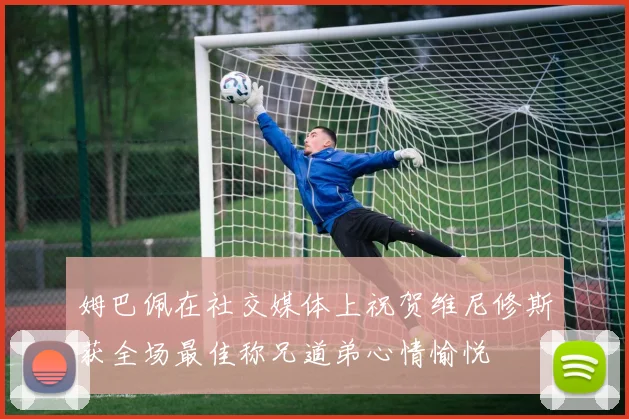 姆巴佩在社交媒体上祝贺维尼修斯获全场最佳称兄道弟心情愉悦
