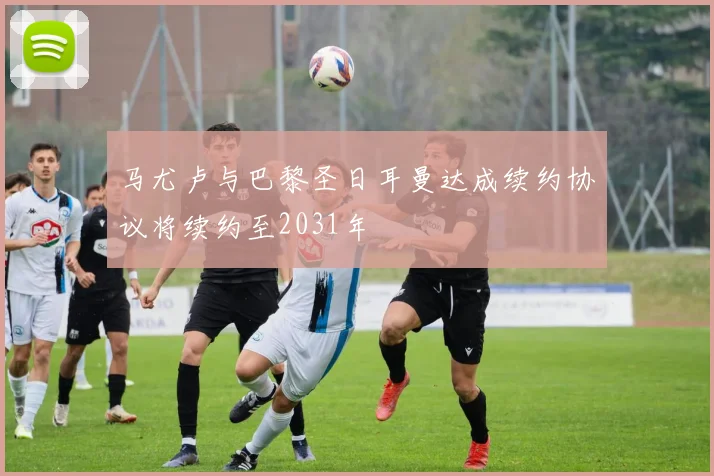 马尤卢与巴黎圣日耳曼达成续约协议将续约至2031年