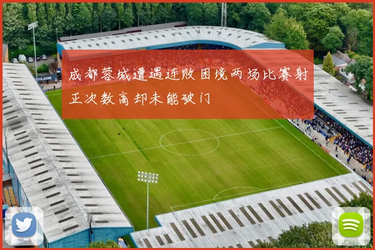 成都蓉城遭遇连败困境两场比赛射正次数高却未能破门