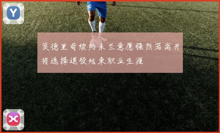 莫德里奇续约米兰意愿强烈若离开将选择退役结束职业生涯
