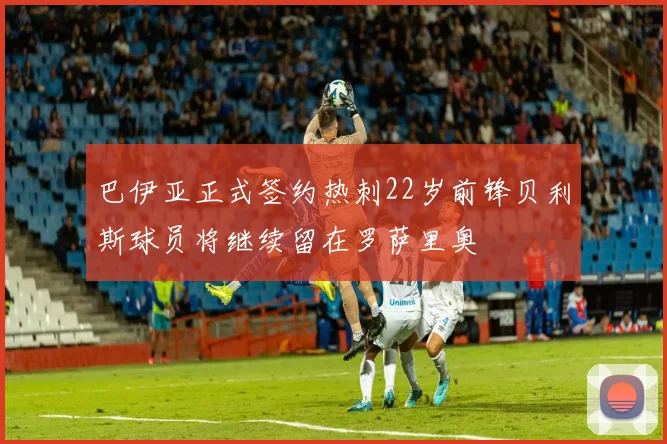巴伊亚正式签约热刺22岁前锋贝利斯球员将继续留在罗萨里奥