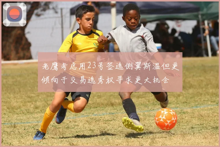 老鹰考虑用23号签选侧翼斯温但更倾向于交易选秀权寻求更大机会