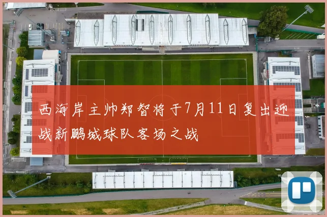 西海岸主帅郑智将于7月11日复出迎战新鹏城球队客场之战