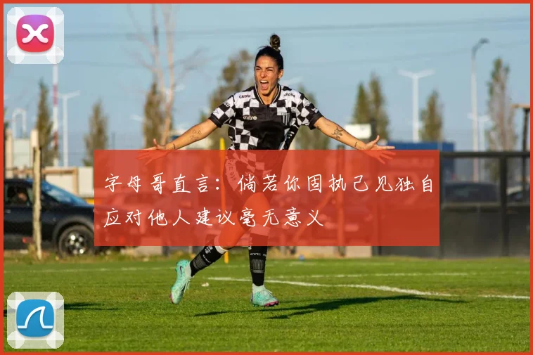 字母哥直言：倘若你固执己见独自应对他人建议毫无意义
