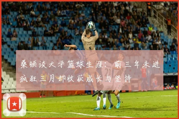 桑顿谈大学篮球生涯：前三年未进疯狂三月却收获成长与坚持