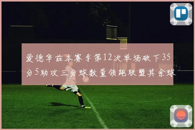 爱德华兹本赛季第12次单场砍下35分5助攻三分球数量领跑联盟其余球员最多仅8次