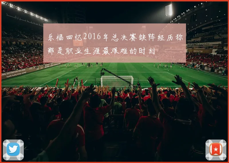乐福回忆2016年总决赛缺阵经历称那是职业生涯最艰难的时刻