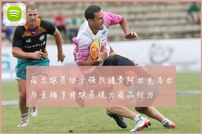 荷兰球员协会强烈谴责阿尔克马尔与奈梅亨将球员视为商品行为