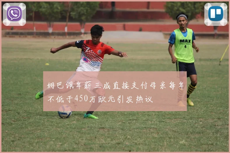 姆巴佩年薪三成直接支付母亲每年不低于450万欧元引发热议