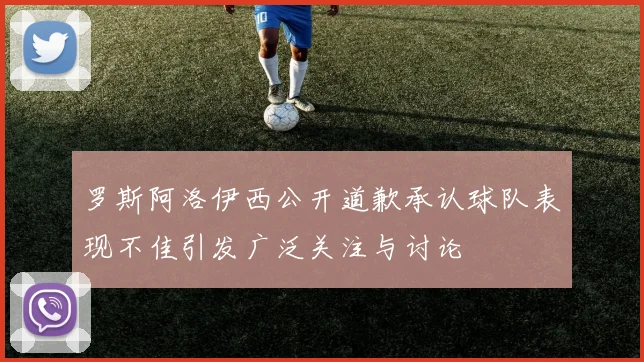 罗斯阿洛伊西公开道歉承认球队表现不佳引发广泛关注与讨论