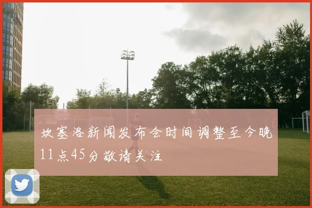 坎塞洛新闻发布会时间调整至今晚11点45分敬请关注