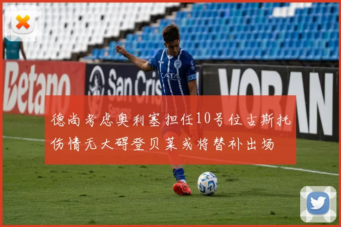 德尚考虑奥利塞担任10号位古斯托伤情无大碍登贝莱或将替补出场