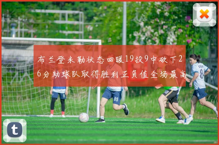 布兰登米勒状态回暖19投9中砍下26分助球队取得胜利正负值全场最高