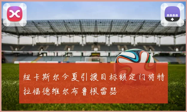 纽卡斯尔今夏引援目标锁定门将特拉福德维尔布鲁根雷瑟