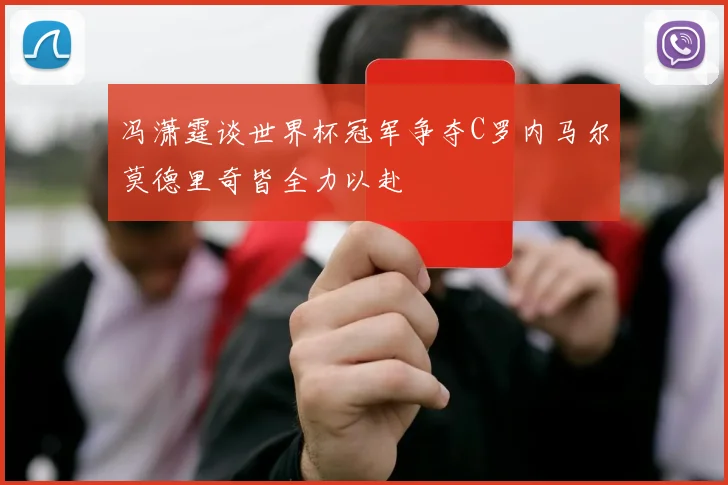 冯潇霆谈世界杯冠军争夺C罗内马尔莫德里奇皆全力以赴