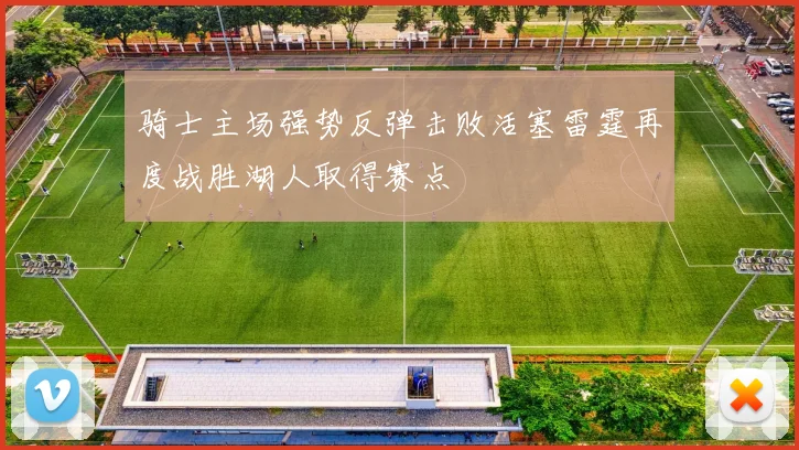 骑士主场强势反弹击败活塞雷霆再度战胜湖人取得赛点