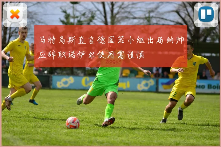 马特乌斯直言德国若小组出局纳帅应辞职诺伊尔使用需谨慎