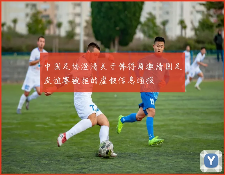 中国足协澄清关于佛得角邀请国足友谊赛被拒的虚假信息通报