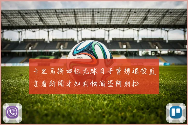 卡里乌斯回忆无球日子曾想退役直言看新闻才知利物浦签阿利松