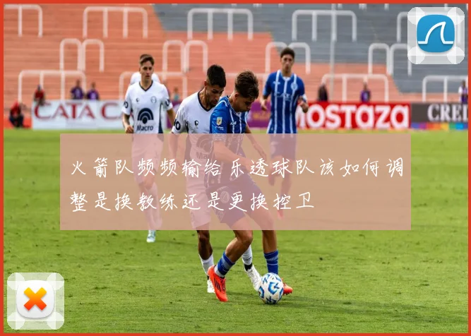 火箭队频频输给乐透球队该如何调整是换教练还是更换控卫