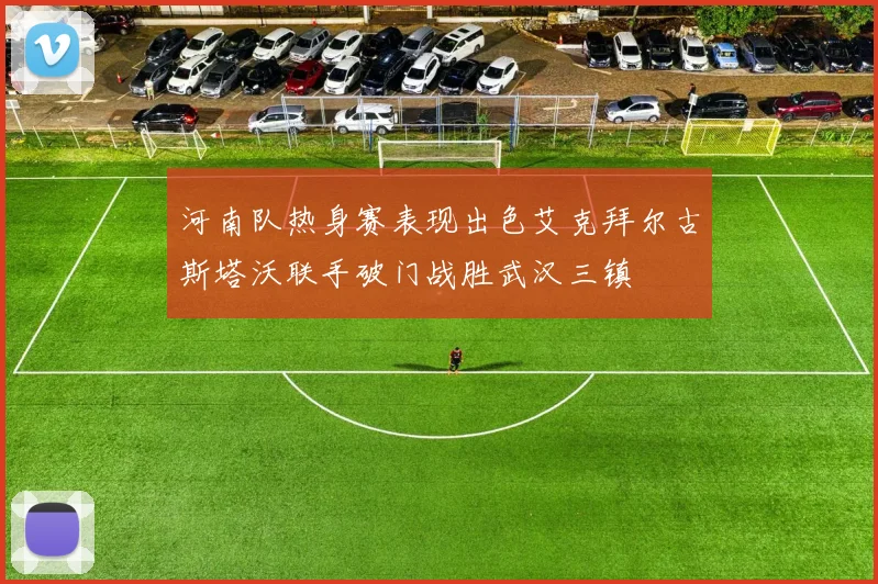 河南队热身赛表现出色艾克拜尔古斯塔沃联手破门战胜武汉三镇