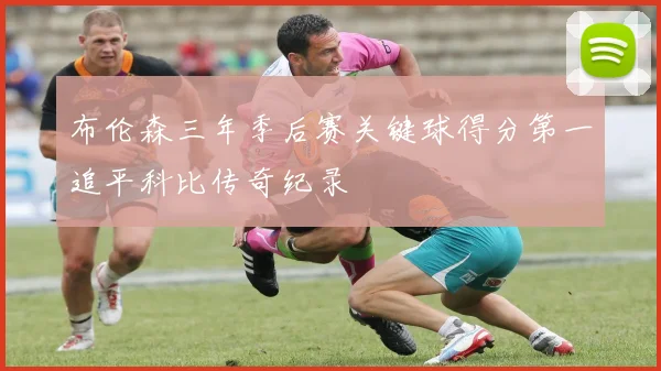 布伦森三年季后赛关键球得分第一追平科比传奇纪录