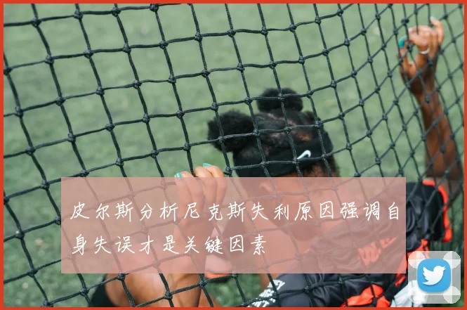 皮尔斯分析尼克斯失利原因强调自身失误才是关键因素